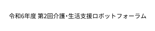 令和6年度 第2回介護・生活ロボットフォーラム